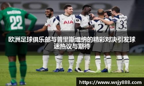 欧洲足球俱乐部与普里斯堤纳的精彩对决引发球迷热议与期待