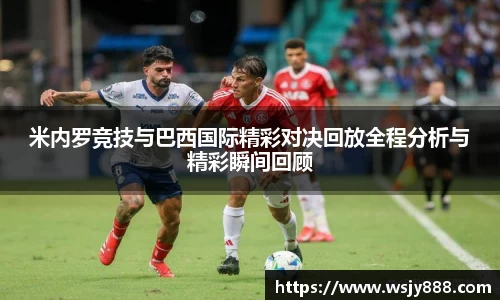 米内罗竞技与巴西国际精彩对决回放全程分析与精彩瞬间回顾